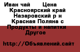 “Иван-чай  “ › Цена ­ 200 - Красноярский край, Назаровский р-н, Красная Поляна с. Продукты и напитки » Другое   